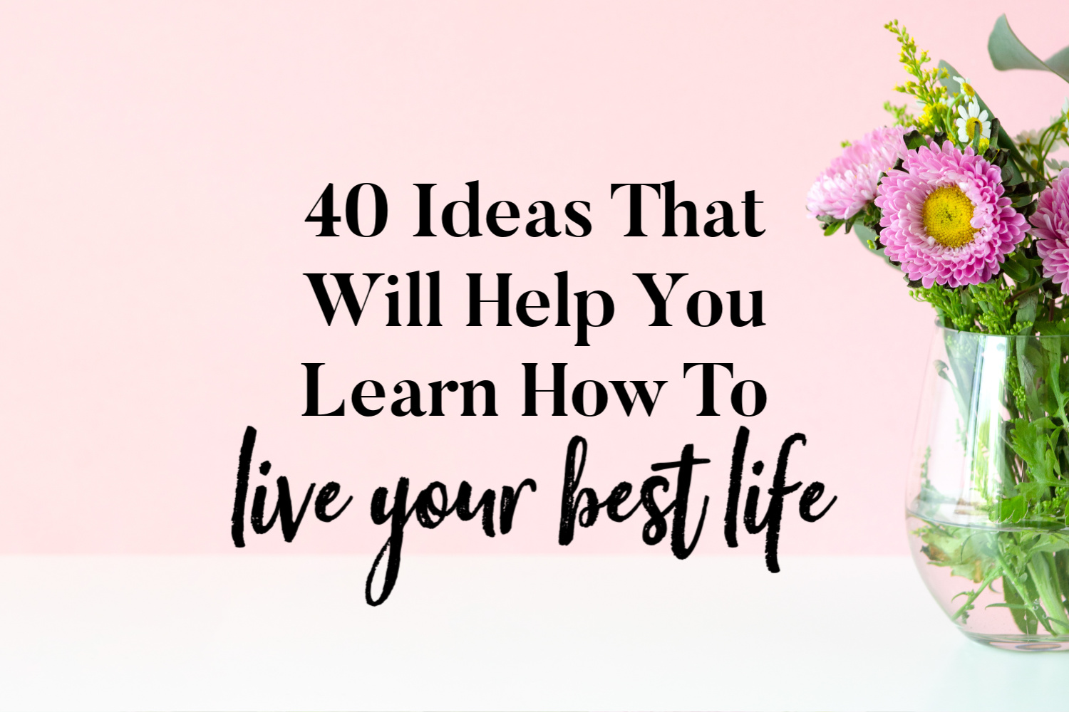 40 Ideas That Will Help You Learn How To Live Your Best Life